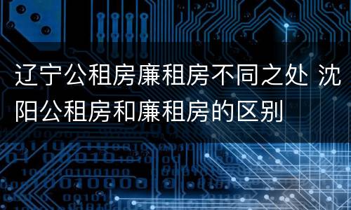辽宁公租房廉租房不同之处 沈阳公租房和廉租房的区别