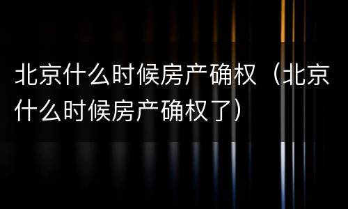 北京什么时候房产确权（北京什么时候房产确权了）