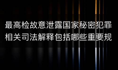 最高检故意泄露国家秘密犯罪相关司法解释包括哪些重要规定