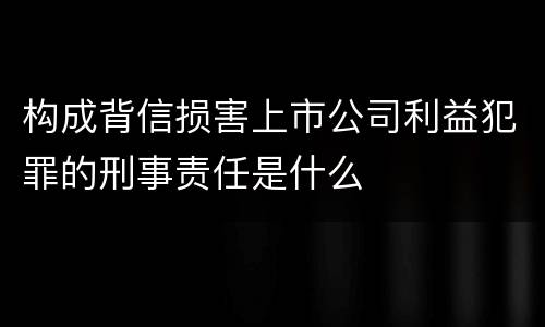 构成背信损害上市公司利益犯罪的刑事责任是什么