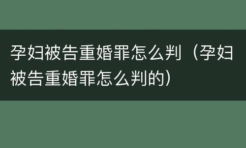 孕妇被告重婚罪怎么判（孕妇被告重婚罪怎么判的）