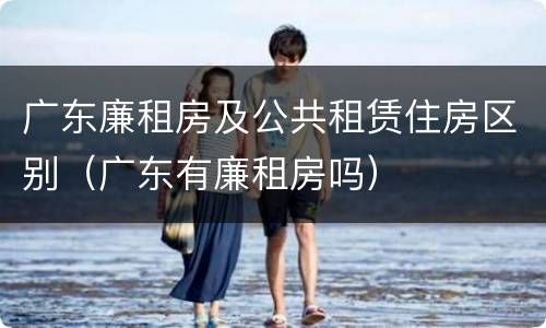 广东廉租房及公共租赁住房区别（广东有廉租房吗）