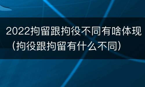 2022拘留跟拘役不同有啥体现（拘役跟拘留有什么不同）