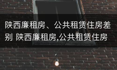 陕西廉租房、公共租赁住房差别 陕西廉租房,公共租赁住房差别在哪