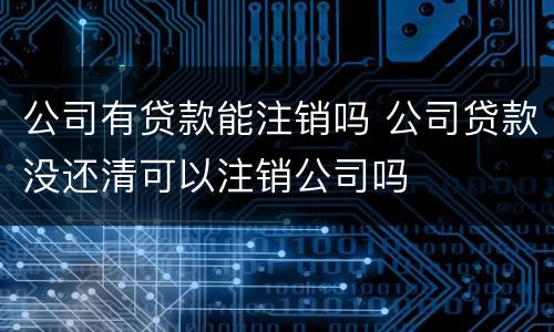 公司有贷款能注销吗 公司贷款没还清可以注销公司吗