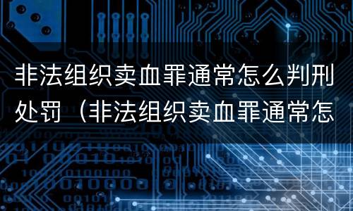 非法组织卖血罪通常怎么判刑处罚（非法组织卖血罪通常怎么判刑处罚案例）