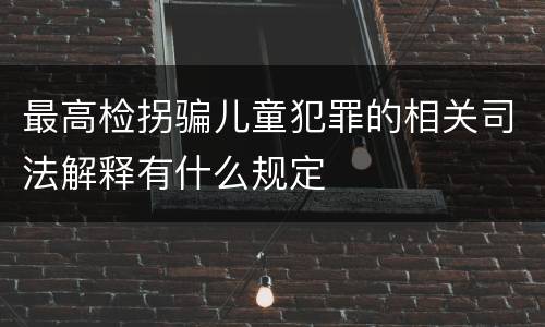 最高检拐骗儿童犯罪的相关司法解释有什么规定