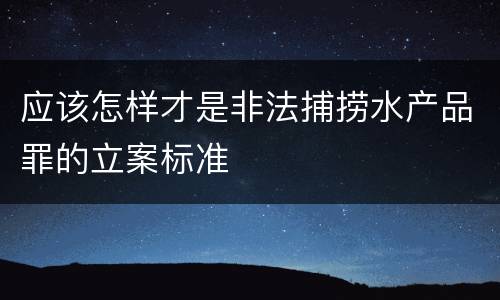 应该怎样才是非法捕捞水产品罪的立案标准