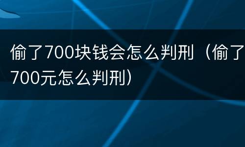 偷了700块钱会怎么判刑（偷了700元怎么判刑）