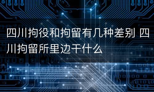 四川拘役和拘留有几种差别 四川拘留所里边干什么