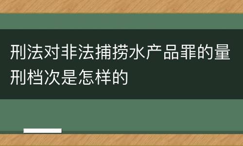 刑法对非法捕捞水产品罪的量刑档次是怎样的