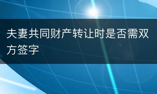 夫妻共同财产转让时是否需双方签字