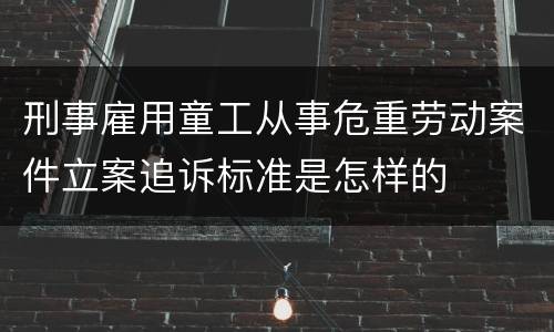 刑事雇用童工从事危重劳动案件立案追诉标准是怎样的
