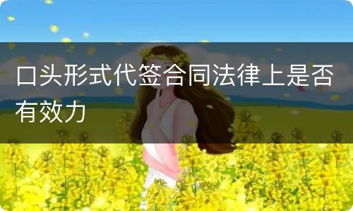 口头形式代签合同法律上是否有效力