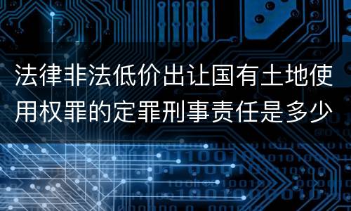 法律非法低价出让国有土地使用权罪的定罪刑事责任是多少