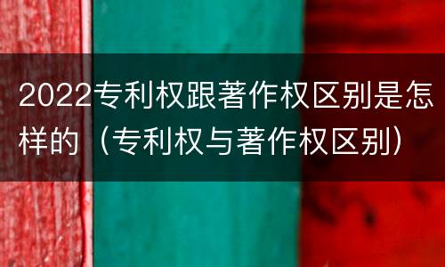 2022专利权跟著作权区别是怎样的（专利权与著作权区别）