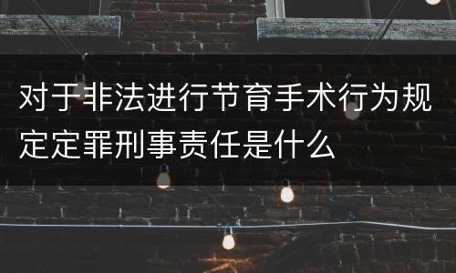 对于非法进行节育手术行为规定定罪刑事责任是什么