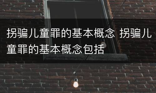 拐骗儿童罪的基本概念 拐骗儿童罪的基本概念包括