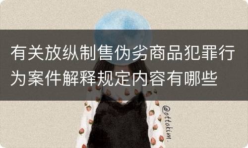 有关放纵制售伪劣商品犯罪行为案件解释规定内容有哪些