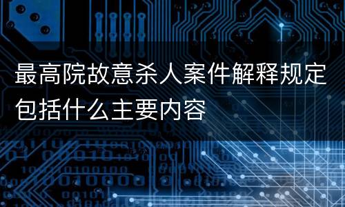 最高院故意杀人案件解释规定包括什么主要内容