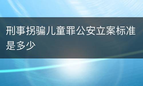 刑事拐骗儿童罪公安立案标准是多少