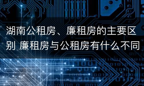 湖南公租房、廉租房的主要区别 廉租房与公租房有什么不同