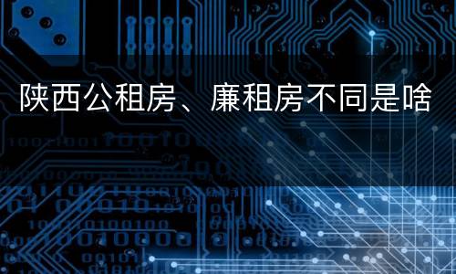 陕西公租房、廉租房不同是啥
