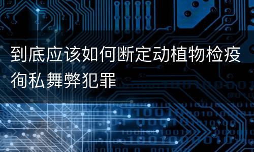 到底应该如何断定动植物检疫徇私舞弊犯罪