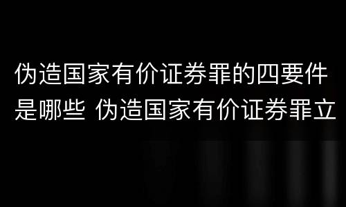 伪造国家有价证券罪的四要件是哪些 伪造国家有价证券罪立案标准