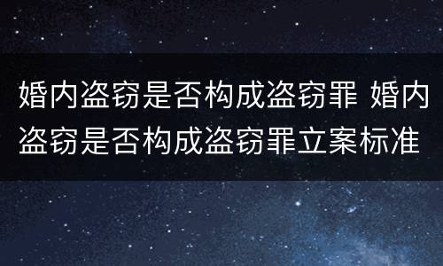 婚内盗窃是否构成盗窃罪 婚内盗窃是否构成盗窃罪立案标准
