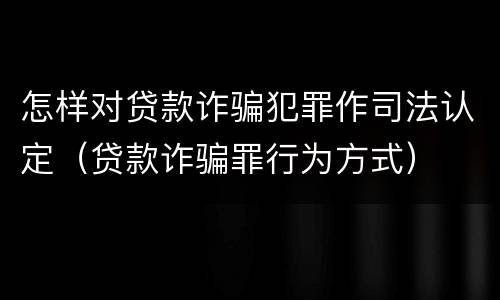 怎样对贷款诈骗犯罪作司法认定（贷款诈骗罪行为方式）