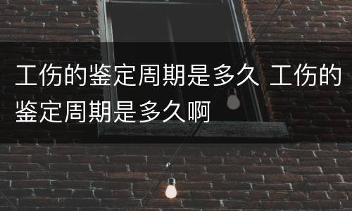 工伤的鉴定周期是多久 工伤的鉴定周期是多久啊