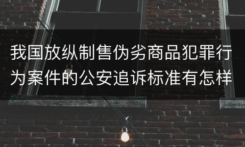 我国放纵制售伪劣商品犯罪行为案件的公安追诉标准有怎样的规定