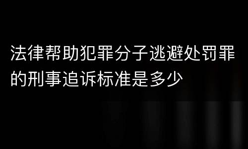 法律帮助犯罪分子逃避处罚罪的刑事追诉标准是多少