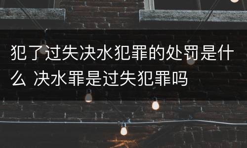 犯了过失决水犯罪的处罚是什么 决水罪是过失犯罪吗