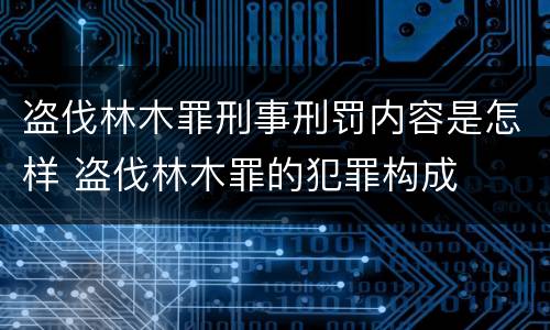 盗伐林木罪刑事刑罚内容是怎样 盗伐林木罪的犯罪构成