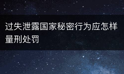 过失泄露国家秘密行为应怎样量刑处罚