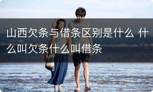 山西欠条与借条区别是什么 什么叫欠条什么叫借条