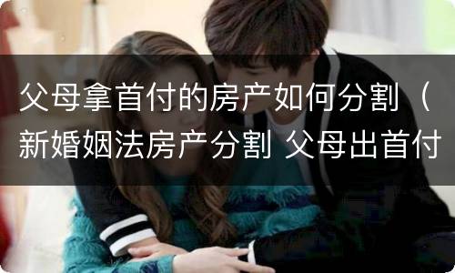 父母拿首付的房产如何分割（新婚姻法房产分割 父母出首付）
