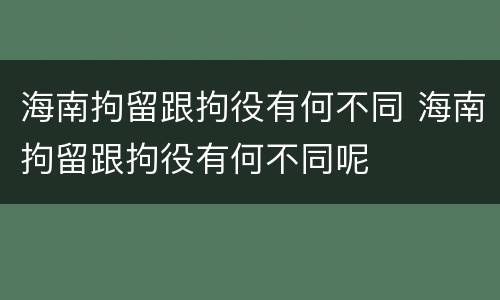 海南拘留跟拘役有何不同 海南拘留跟拘役有何不同呢