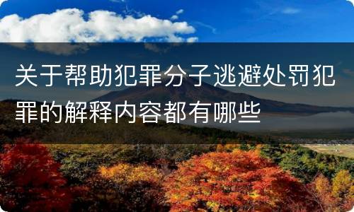 关于帮助犯罪分子逃避处罚犯罪的解释内容都有哪些