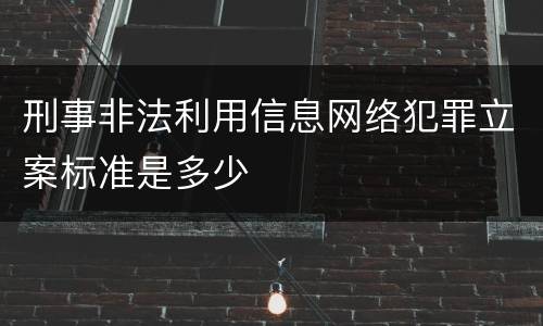 刑事非法利用信息网络犯罪立案标准是多少