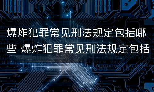 爆炸犯罪常见刑法规定包括哪些 爆炸犯罪常见刑法规定包括哪些罪名
