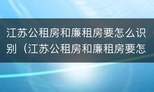 江苏公租房和廉租房要怎么识别（江苏公租房和廉租房要怎么识别呢）