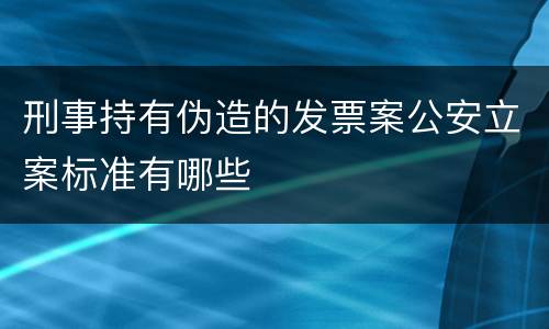 刑事持有伪造的发票案公安立案标准有哪些