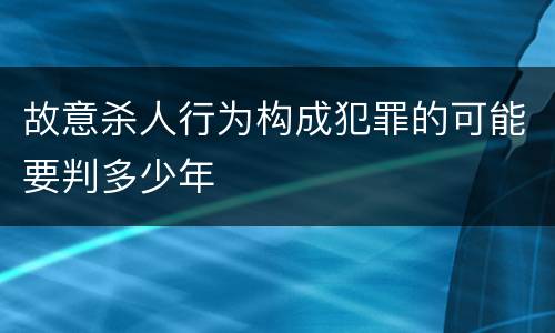 故意杀人行为构成犯罪的可能要判多少年