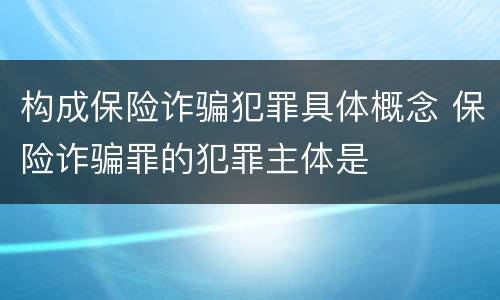 构成保险诈骗犯罪具体概念 保险诈骗罪的犯罪主体是