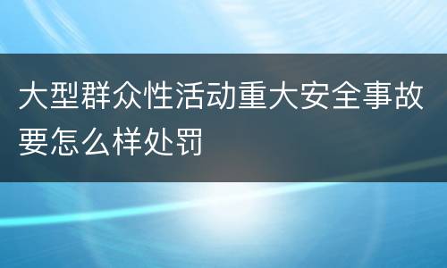 大型群众性活动重大安全事故要怎么样处罚