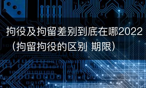 拘役及拘留差别到底在哪2022（拘留拘役的区别 期限）