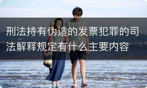 刑法持有伪造的发票犯罪的司法解释规定有什么主要内容